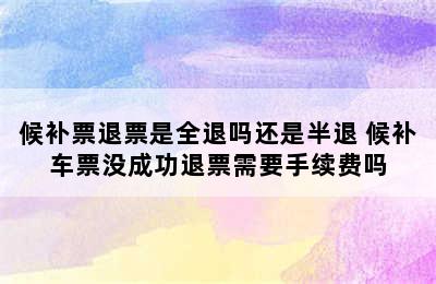 候补票退票是全退吗还是半退 候补车票没成功退票需要手续费吗